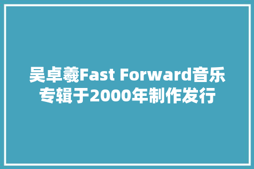 吴卓羲Fast Forward音乐专辑于2000年制作发行