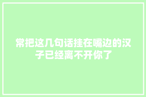 常把这几句话挂在嘴边的汉子已经离不开你了
