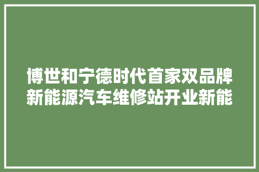 博世和宁德时代首家双品牌新能源汽车维修站开业新能源后市场双方早已构造