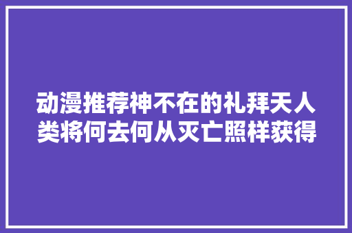 动漫推荐神不在的礼拜天人类将何去何从灭亡照样获得新生