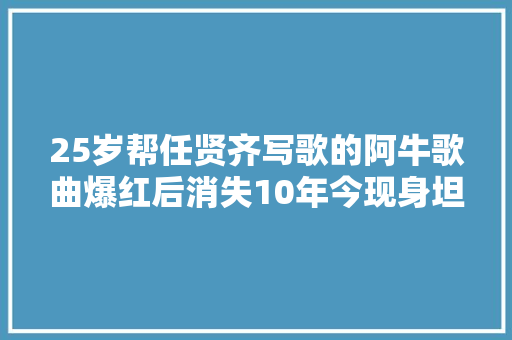 25岁帮任贤齐写歌的阿牛歌曲爆红后消失10年今现身坦白原因