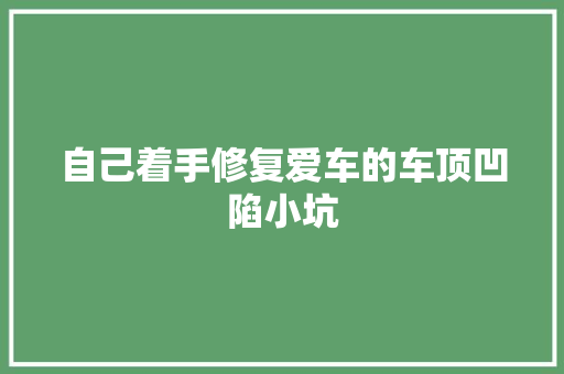 自己着手修复爱车的车顶凹陷小坑 汽车知识