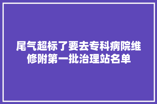 尾气超标了要去专科病院维修附第一批治理站名单