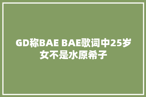 GD称BAE BAE歌词中25岁女不是水原希子