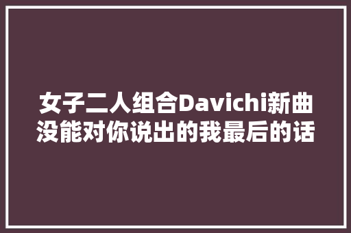 女子二人组合Davichi新曲没能对你说出的我最后的话预告公开