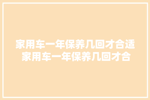 家用车一年保养几回才合适 家用车一年保养几回才合适