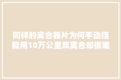 同样的离合器片为何手动挡能用10万公里双离合却很难
