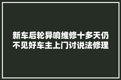 新车后轮异响维修十多天仍不见好车主上门讨说法修理厂竟说