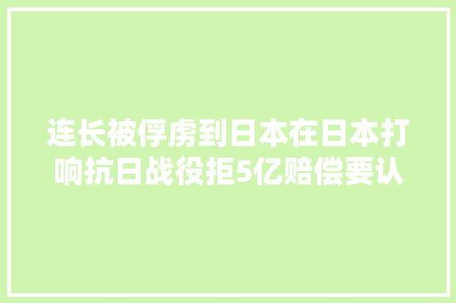 连长被俘虏到日本在日本打响抗日战役拒5亿赔偿要认罪道歉