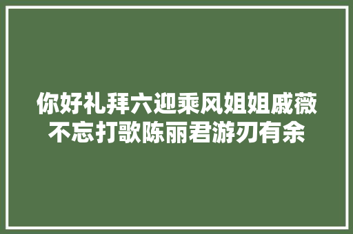 你好礼拜六迎乘风姐姐戚薇不忘打歌陈丽君游刃有余