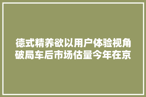 德式精养欲以用户体验视角破局车后市场估量今年在京开1520家店