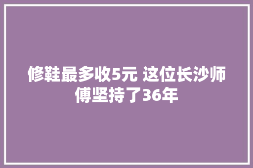 修鞋最多收5元 这位长沙师傅坚持了36年