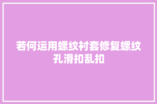 若何运用螺纹衬套修复螺纹孔滑扣乱扣