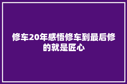 修车20年感悟修车到最后修的就是匠心