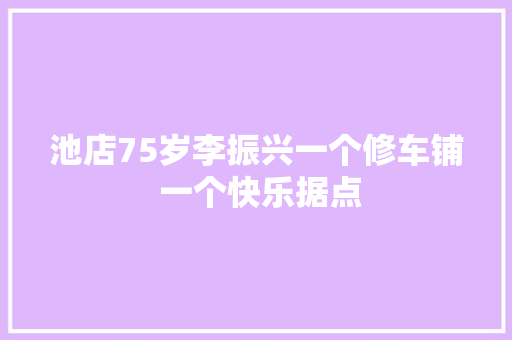 池店75岁李振兴一个修车铺 一个快乐据点