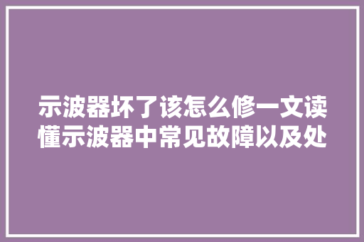 示波器坏了该怎么修一文读懂示波器中常见故障以及处理方法