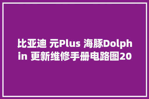 比亚迪 元Plus 海豚Dolphin 更新维修手册电路图2022