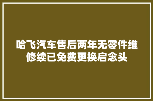 哈飞汽车售后两年无零件维修续已免费更换启念头