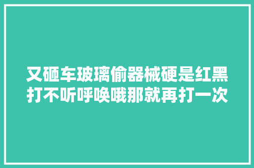 又砸车玻璃偷器械硬是红黑打不听呼唤哦那就再打一次嘛
