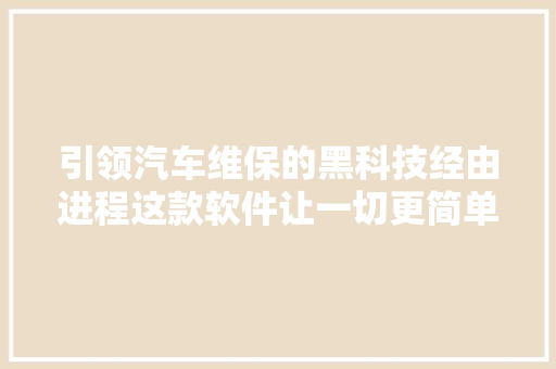 引领汽车维保的黑科技经由进程这款软件让一切更简单你敢考试测验吗