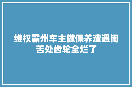 维权霸州车主做保养遭遇闹苦处齿轮全烂了