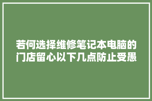 若何选择维修笔记本电脑的门店留心以下几点防止受愚
