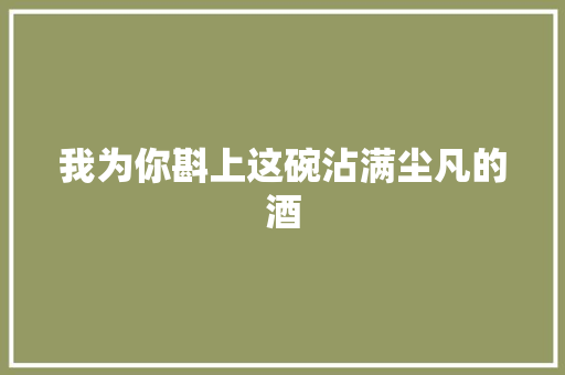 我为你斟上这碗沾满尘凡的酒