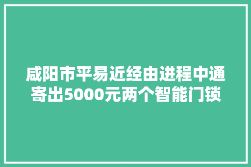 咸阳市平易近经由进程中通寄出5000元两个智能门锁 一个月了只有收揽信息