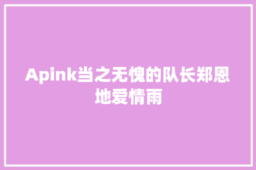 Apink当之无愧的队长郑恩地爱情雨