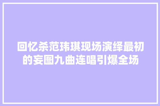 回忆杀范玮琪现场演绎最初的妄图九曲连唱引爆全场