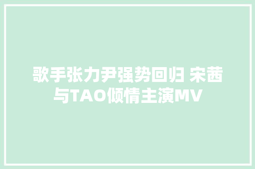 歌手张力尹强势回归 宋茜与TAO倾情主演MV