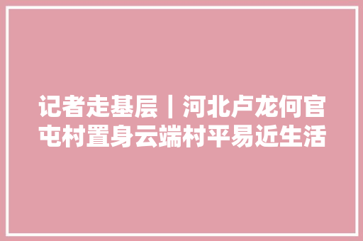 记者走基层｜河北卢龙何官屯村置身云端村平易近生活更安心