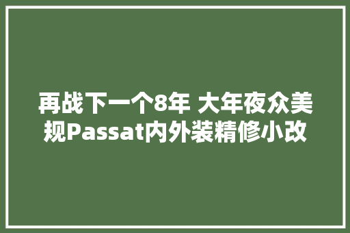 再战下一个8年 大年夜众美规Passat内外装精修小改款亮相