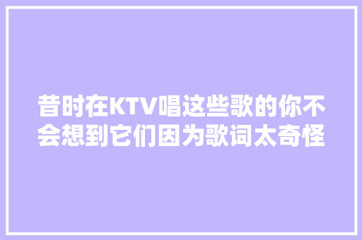 昔时在KTV唱这些歌的你不会想到它们因为歌词太奇怪而被群嘲