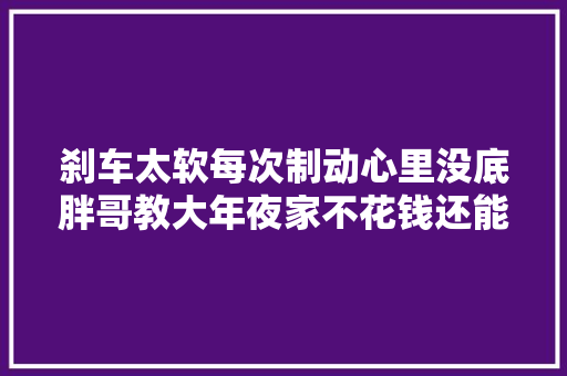 刹车太软每次制动心里没底胖哥教大年夜家不花钱还能把问题解决