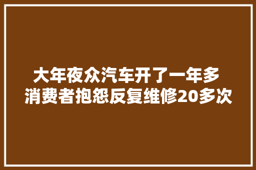 大年夜众汽车开了一年多 消费者抱怨反复维修20多次