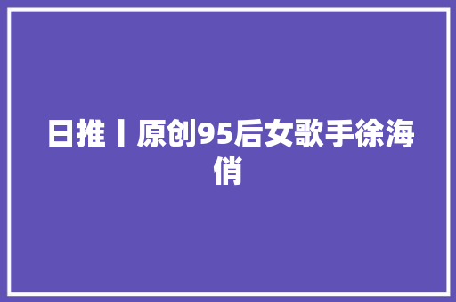 日推丨原创95后女歌手徐海俏