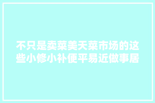 不只是卖菜美天菜市场的这些小修小补便平易近做事居平易近很迎接