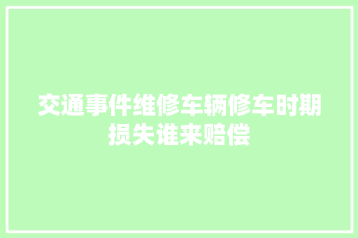 交通事件维修车辆修车时期损失谁来赔偿