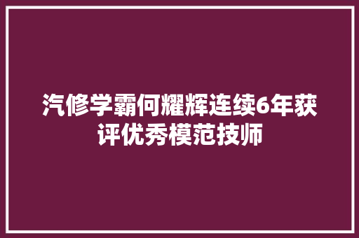 汽修学霸何耀辉连续6年获评优秀模范技师