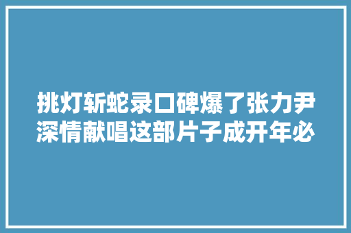 挑灯斩蛇录口碑爆了张力尹深情献唱这部片子成开年必刷款