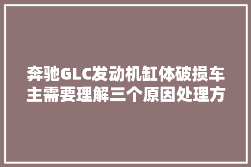 奔驰GLC发动机缸体破损车主需要理解三个原因处理方法很重要