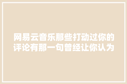 网易云音乐那些打动过你的评论有那一句曾经让你认为扎心