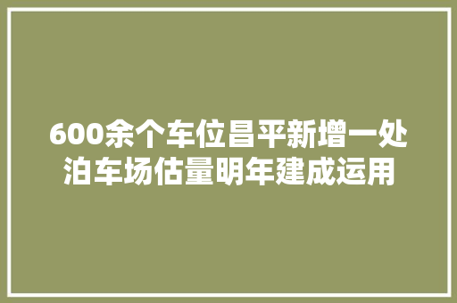 600余个车位昌平新增一处泊车场估量明年建成运用