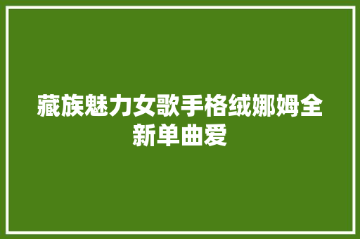 藏族魅力女歌手格绒娜姆全新单曲爱