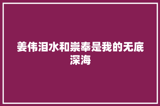 姜伟泪水和崇奉是我的无底深海