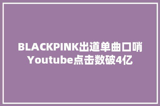 BLACKPINK出道单曲口哨Youtube点击数破4亿