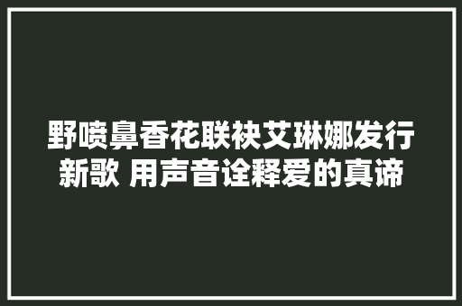 野喷鼻香花联袂艾琳娜发行新歌 用声音诠释爱的真谛