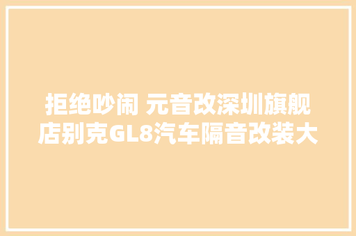 拒绝吵闹 元音改深圳旗舰店别克GL8汽车隔音改装大年夜白鲨