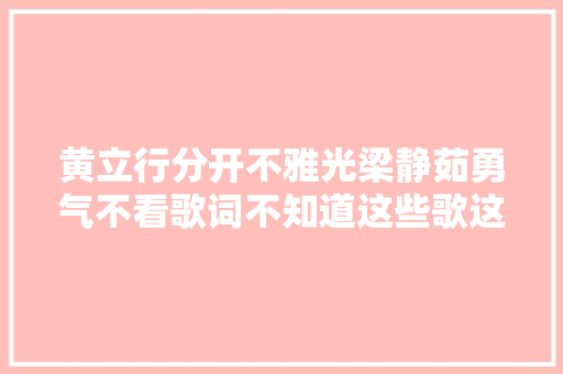 黄立行分开不雅光梁静茹勇气不看歌词不知道这些歌这么渣